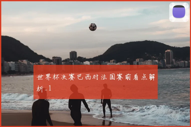 世界杯决赛巴西对法国赛前看点解析_1