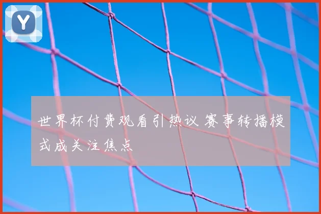 世界杯付费观看引热议 赛事转播模式成关注焦点