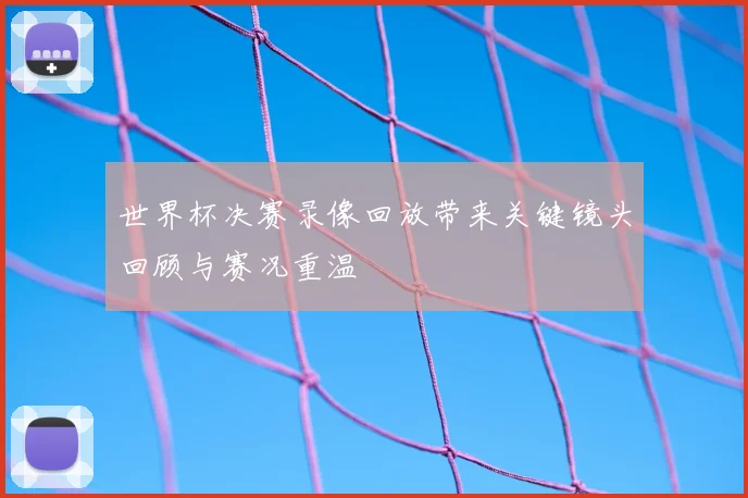 世界杯决赛录像回放带来关键镜头回顾与赛况重温