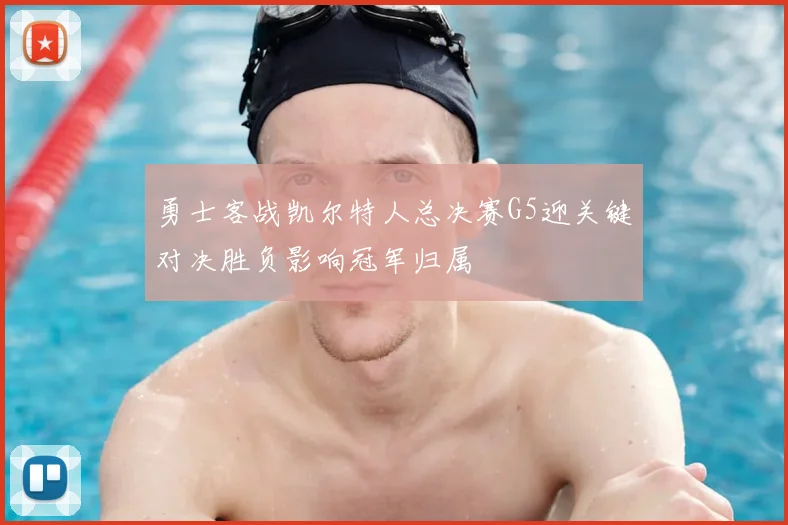 勇士客战凯尔特人总决赛G5迎关键对决胜负影响冠军归属