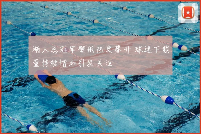 湖人总冠军壁纸热度攀升 球迷下载量持续增加引发关注