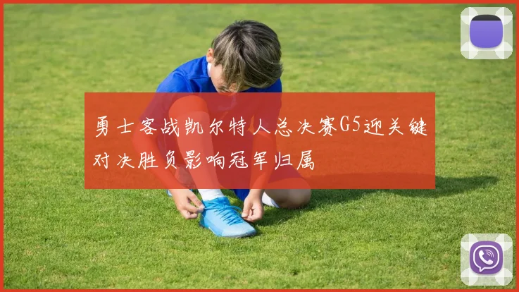 勇士客战凯尔特人总决赛G5迎关键对决胜负影响冠军归属