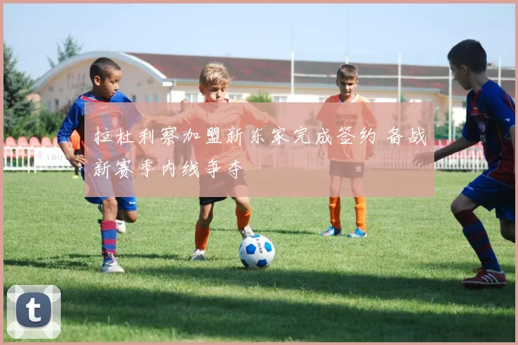 拉杜利察加盟新东家完成签约 备战新赛季内线争夺