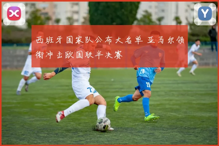 西班牙国家队公布大名单 亚马尔领衔冲击欧国联半决赛