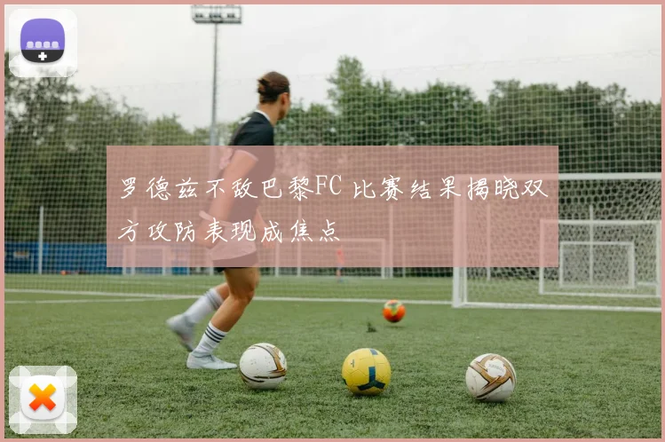 罗德兹不敌巴黎FC 比赛结果揭晓双方攻防表现成焦点