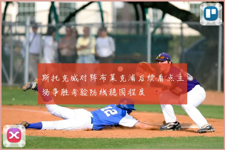 斯托克城对阵布莱克浦后续看点主场争胜考验防线稳固程度
