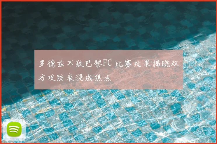 罗德兹不敌巴黎FC 比赛结果揭晓双方攻防表现成焦点