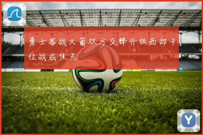 勇士客战火箭双方交锋升级西部卡位战成焦点