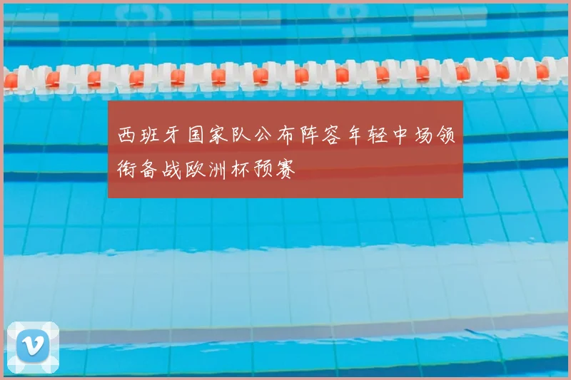 西班牙国家队公布阵容年轻中场领衔备战欧洲杯预赛