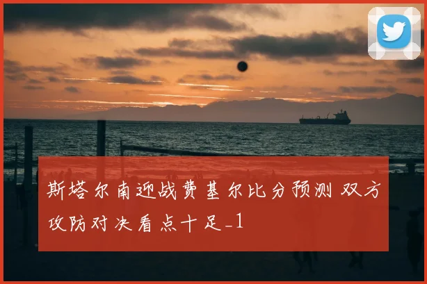 斯塔尔南迎战费基尔比分预测 双方攻防对决看点十足_1